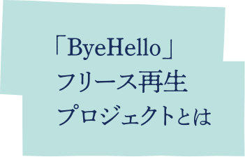 ByeHello フリース再生プロジェクトとは